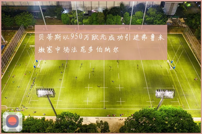 贝蒂斯以950万欧元成功引进弗鲁米嫩塞中场法昆多伯纳尔