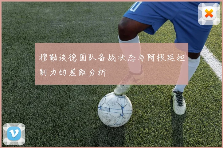 穆勒谈德国队备战状态与阿根廷控制力的差距分析