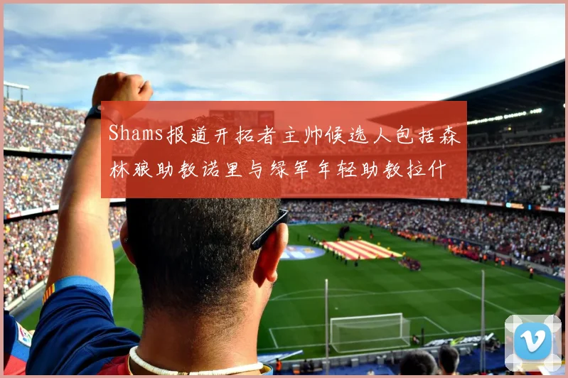 Shams报道开拓者主帅候选人包括森林狼助教诺里与绿军年轻助教拉什布鲁克