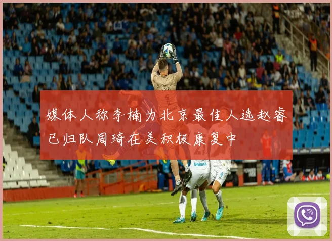 媒体人称李楠为北京最佳人选赵睿已归队周琦在美积极康复中