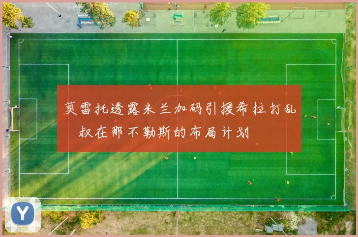 莫雷托透露米兰加码引援希拉打乱囧叔在那不勒斯的布局计划