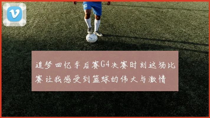 追梦回忆季后赛G4决赛时刻这场比赛让我感受到篮球的伟大与激情
