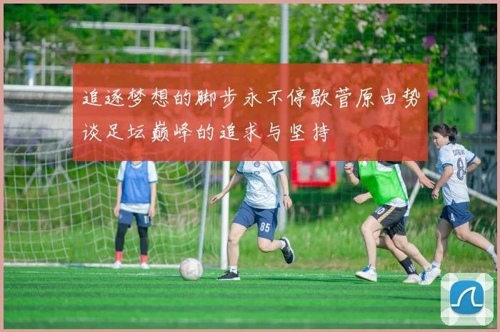 追逐梦想的脚步永不停歇菅原由势谈足坛巅峰的追求与坚持