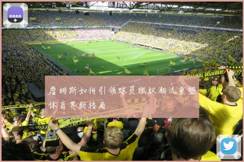 詹姆斯如何引领球员赋权潮流重塑体育界新格局
