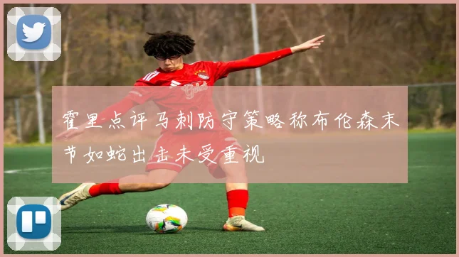 霍里点评马刺防守策略称布伦森末节如蛇出击未受重视