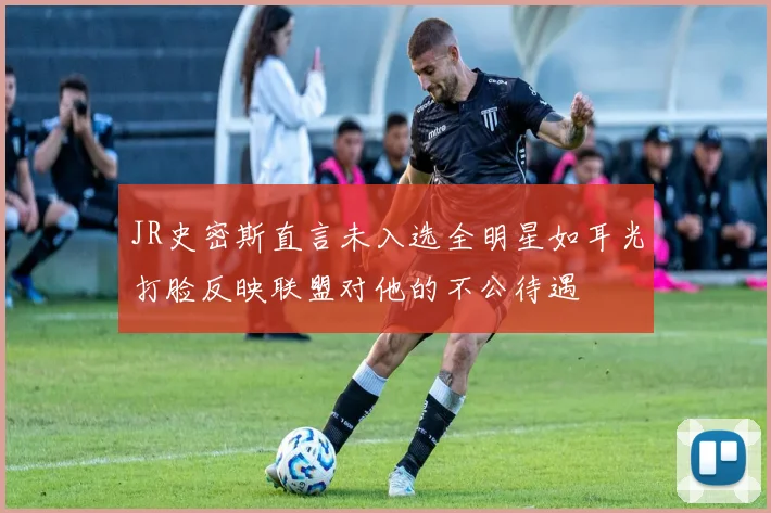 JR史密斯直言未入选全明星如耳光打脸反映联盟对他的不公待遇