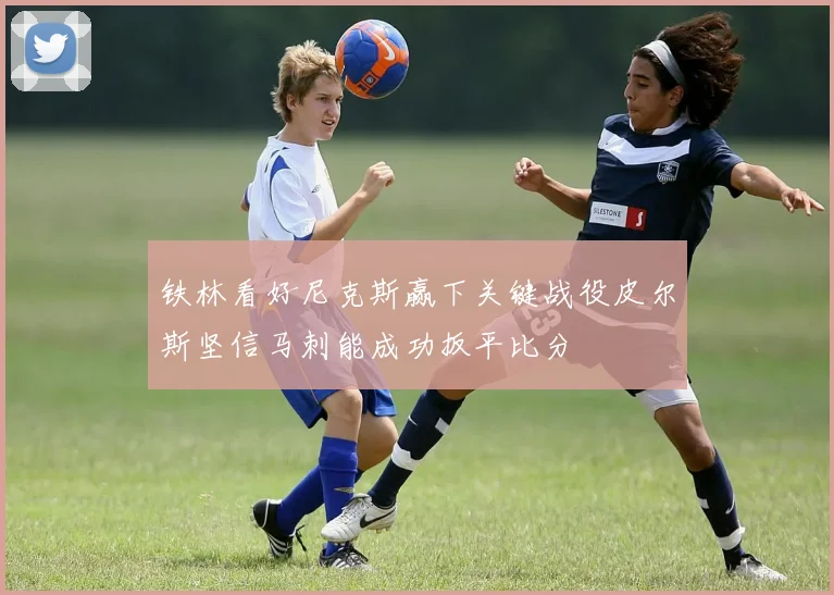 铁林看好尼克斯赢下关键战役皮尔斯坚信马刺能成功扳平比分