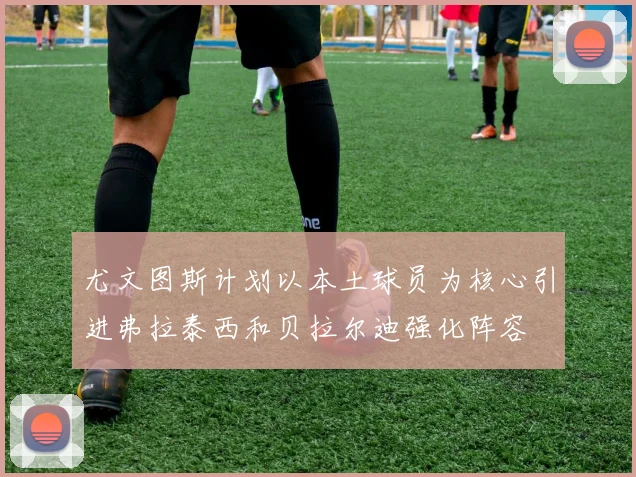 尤文图斯计划以本土球员为核心引进弗拉泰西和贝拉尔迪强化阵容