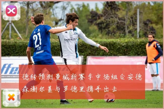 德转预测曼城新赛季中场组合安德森谢尔基与罗德里携手出击