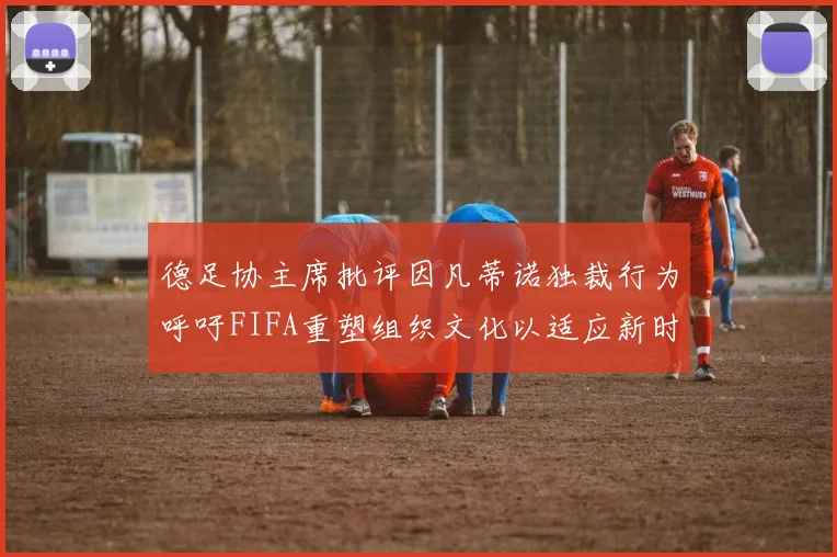 德足协主席批评因凡蒂诺独裁行为呼吁FIFA重塑组织文化以适应新时代