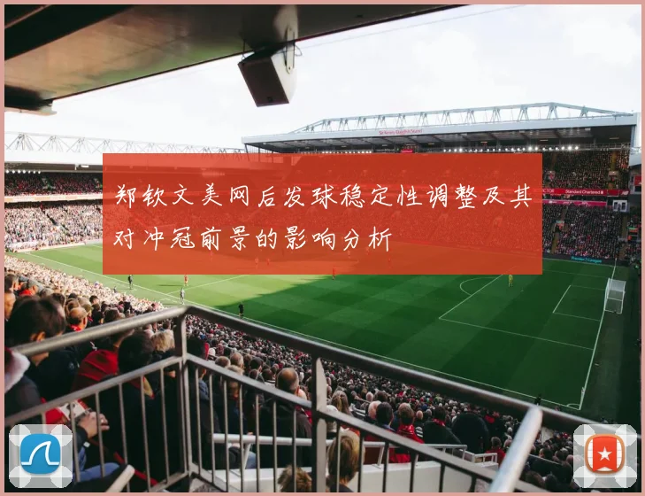 郑钦文美网后发球稳定性调整及其对冲冠前景的影响分析